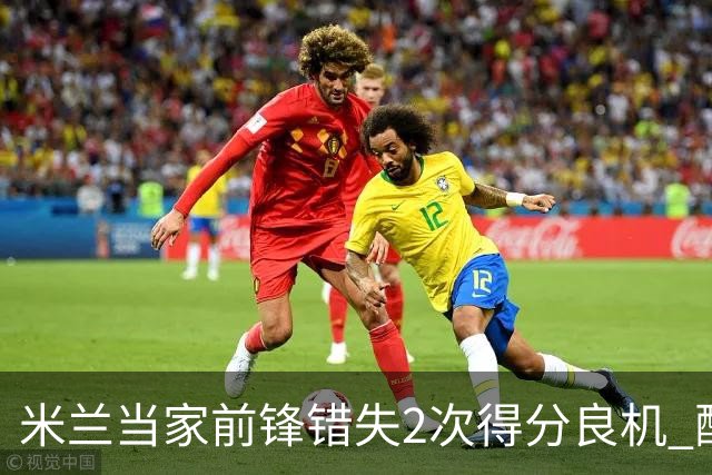 米兰当家前锋错失2次得分良机 配得上800万年薪？